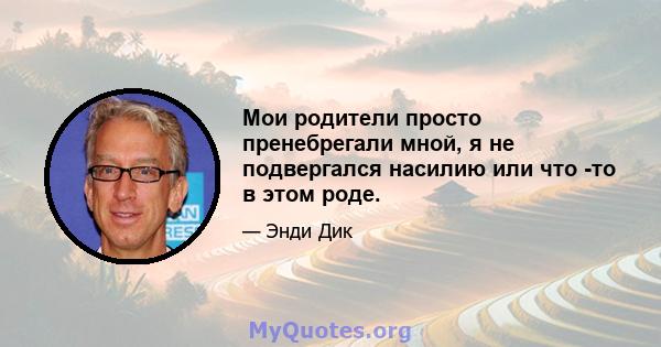 Мои родители просто пренебрегали мной, я не подвергался насилию или что -то в этом роде.