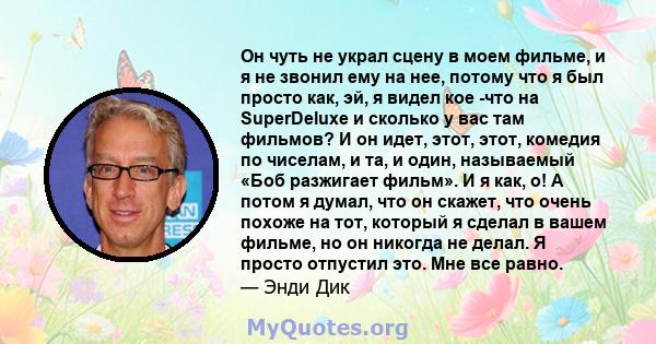 Он чуть не украл сцену в моем фильме, и я не звонил ему на нее, потому что я был просто как, эй, я видел кое -что на SuperDeluxe и сколько у вас там фильмов? И он идет, этот, этот, комедия по чиселам, и та, и один,