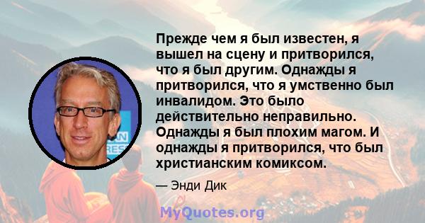 Прежде чем я был известен, я вышел на сцену и притворился, что я был другим. Однажды я притворился, что я умственно был инвалидом. Это было действительно неправильно. Однажды я был плохим магом. И однажды я притворился, 