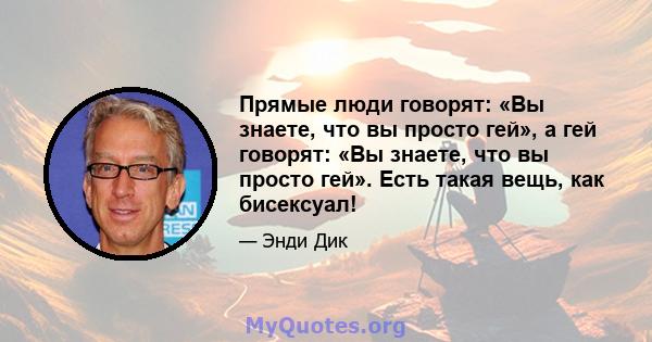 Прямые люди говорят: «Вы знаете, что вы просто гей», а гей говорят: «Вы знаете, что вы просто гей». Есть такая вещь, как бисексуал!