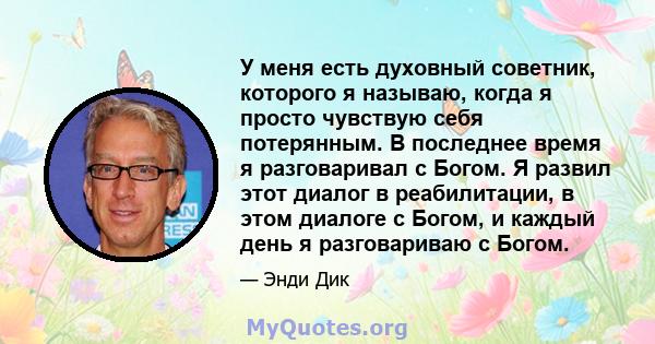 У меня есть духовный советник, которого я называю, когда я просто чувствую себя потерянным. В последнее время я разговаривал с Богом. Я развил этот диалог в реабилитации, в этом диалоге с Богом, и каждый день я