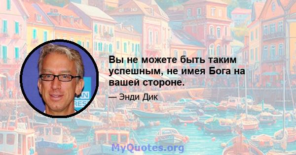 Вы не можете быть таким успешным, не имея Бога на вашей стороне.