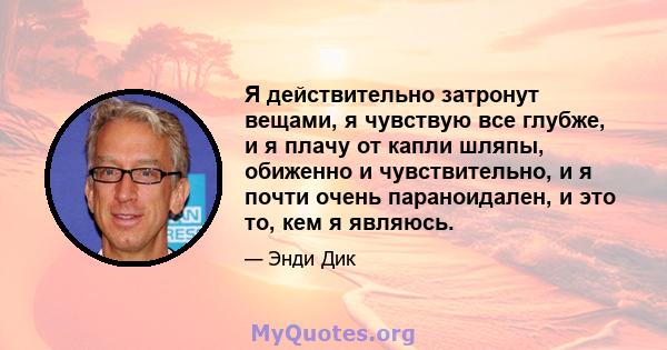 Я действительно затронут вещами, я чувствую все глубже, и я плачу от капли шляпы, обиженно и чувствительно, и я почти очень параноидален, и это то, кем я являюсь.