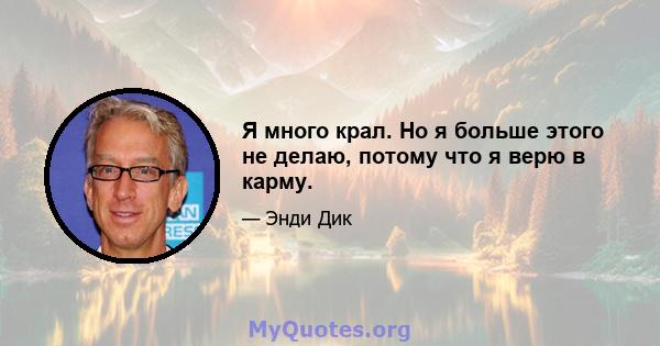 Я много крал. Но я больше этого не делаю, потому что я верю в карму.