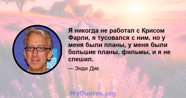 Я никогда не работал с Крисом Фарли, я тусовался с ним, но у меня были планы, у меня были большие планы, фильмы, и я не спешил.