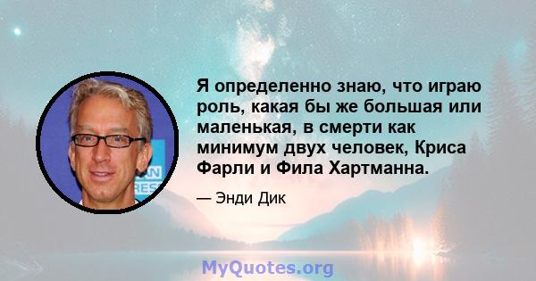 Я определенно знаю, что играю роль, какая бы же большая или маленькая, в смерти как минимум двух человек, Криса Фарли и Фила Хартманна.