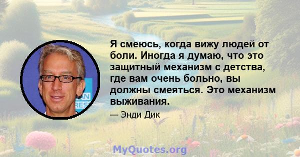 Я смеюсь, когда вижу людей от боли. Иногда я думаю, что это защитный механизм с детства, где вам очень больно, вы должны смеяться. Это механизм выживания.