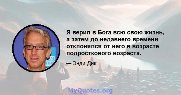 Я верил в Бога всю свою жизнь, а затем до недавнего времени отклонялся от него в возрасте подросткового возраста.