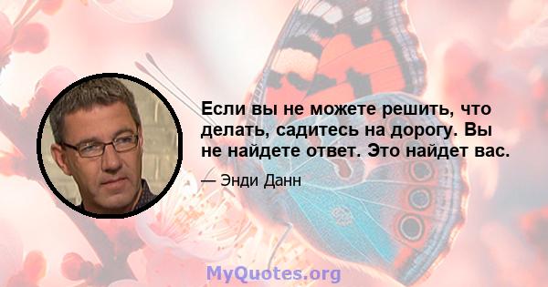 Если вы не можете решить, что делать, садитесь на дорогу. Вы не найдете ответ. Это найдет вас.