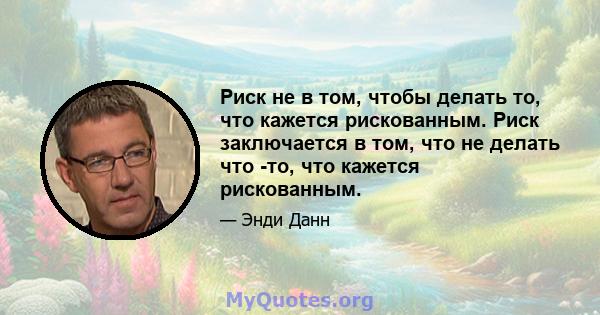 Риск не в том, чтобы делать то, что кажется рискованным. Риск заключается в том, что не делать что -то, что кажется рискованным.