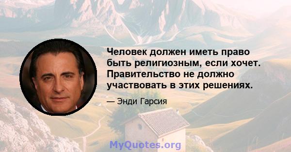 Человек должен иметь право быть религиозным, если хочет. Правительство не должно участвовать в этих решениях.