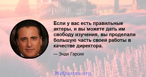 Если у вас есть правильные актеры, и вы можете дать им свободу изучения, вы проделали большую часть своей работы в качестве директора.