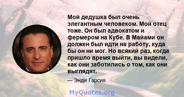 Мой дедушка был очень элегантным человеком. Мой отец тоже. Он был адвокатом и фермером на Кубе. В Майами он должен был идти на работу, куда бы он ни мог. Но всякий раз, когда пришло время выйти, вы видели, как они