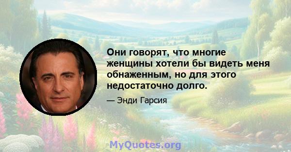 Они говорят, что многие женщины хотели бы видеть меня обнаженным, но для этого недостаточно долго.