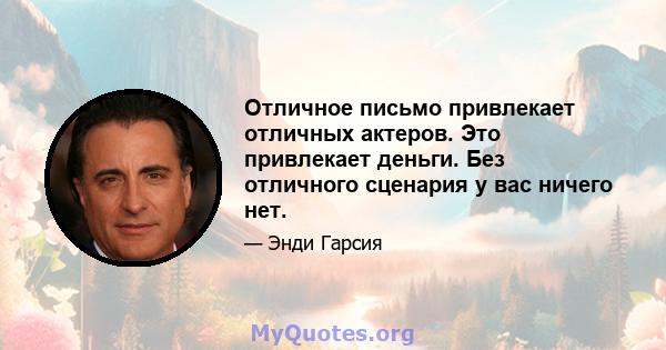 Отличное письмо привлекает отличных актеров. Это привлекает деньги. Без отличного сценария у вас ничего нет.