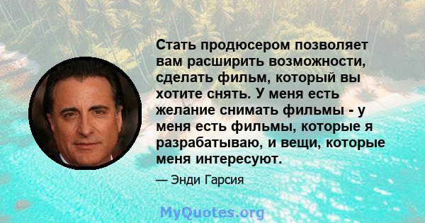 Стать продюсером позволяет вам расширить возможности, сделать фильм, который вы хотите снять. У меня есть желание снимать фильмы - у меня есть фильмы, которые я разрабатываю, и вещи, которые меня интересуют.