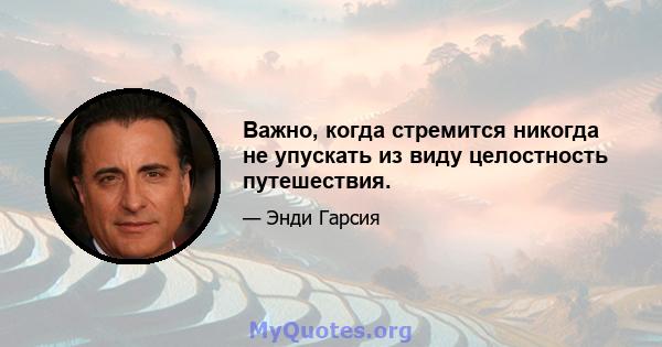 Важно, когда стремится никогда не упускать из виду целостность путешествия.