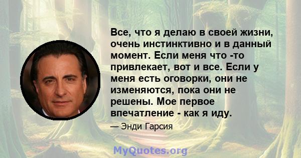 Все, что я делаю в своей жизни, очень инстинктивно и в данный момент. Если меня что -то привлекает, вот и все. Если у меня есть оговорки, они не изменяются, пока они не решены. Мое первое впечатление - как я иду.