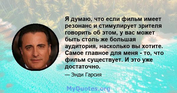 Я думаю, что если фильм имеет резонанс и стимулирует зрителя говорить об этом, у вас может быть столь же большая аудитория, насколько вы хотите. Самое главное для меня - то, что фильм существует. И это уже достаточно.