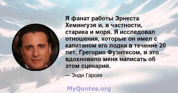 Я фанат работы Эрнеста Хемингуэя и, в частности, старика и моря. Я исследовал отношения, которые он имел с капитаном его лодки в течение 20 лет, Грегорио Фуэнтесом, и это вдохновило меня написать об этом сценарий.