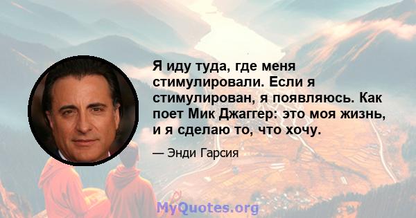 Я иду туда, где меня стимулировали. Если я стимулирован, я появляюсь. Как поет Мик Джаггер: это моя жизнь, и я сделаю то, что хочу.