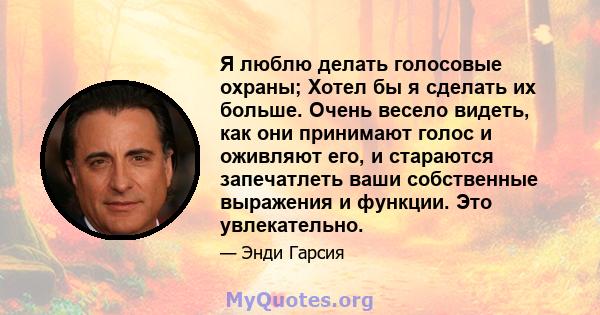 Я люблю делать голосовые охраны; Хотел бы я сделать их больше. Очень весело видеть, как они принимают голос и оживляют его, и стараются запечатлеть ваши собственные выражения и функции. Это увлекательно.