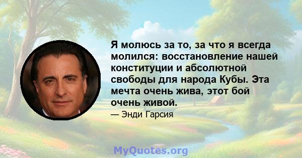 Я молюсь за то, за что я всегда молился: восстановление нашей конституции и абсолютной свободы для народа Кубы. Эта мечта очень жива, этот бой очень живой.