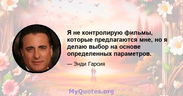 Я не контролирую фильмы, которые предлагаются мне, но я делаю выбор на основе определенных параметров.