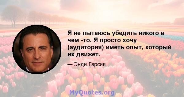 Я не пытаюсь убедить никого в чем -то. Я просто хочу (аудитория) иметь опыт, который их движет.