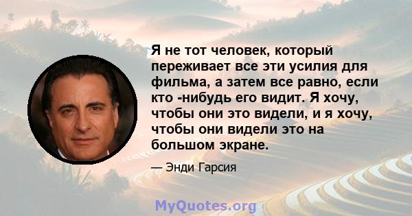 Я не тот человек, который переживает все эти усилия для фильма, а затем все равно, если кто -нибудь его видит. Я хочу, чтобы они это видели, и я хочу, чтобы они видели это на большом экране.