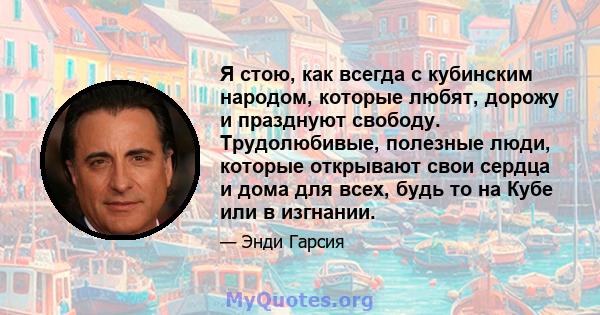 Я стою, как всегда с кубинским народом, которые любят, дорожу и празднуют свободу. Трудолюбивые, полезные люди, которые открывают свои сердца и дома для всех, будь то на Кубе или в изгнании.