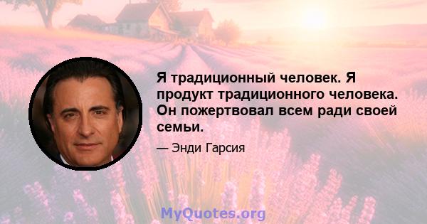 Я традиционный человек. Я продукт традиционного человека. Он пожертвовал всем ради своей семьи.