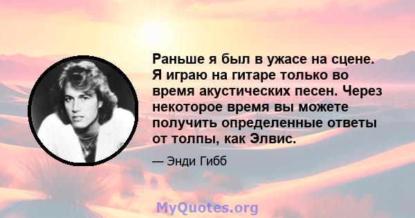 Раньше я был в ужасе на сцене. Я играю на гитаре только во время акустических песен. Через некоторое время вы можете получить определенные ответы от толпы, как Элвис.