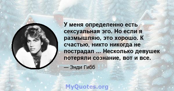 У меня определенно есть сексуальная эго. Но если я размышляю, это хорошо. К счастью, никто никогда не пострадал ... Несколько девушек потеряли сознание, вот и все.