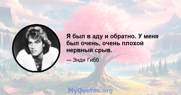 Я был в аду и обратно. У меня был очень, очень плохой нервный срыв.