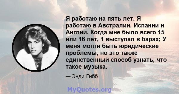 Я работаю на пять лет. Я работаю в Австралии, Испании и Англии. Когда мне было всего 15 или 16 лет, 1 выступал в барах; У меня могли быть юридические проблемы, но это также единственный способ узнать, что такое музыка.