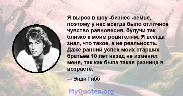 Я вырос в шоу -бизнес -семье, поэтому у нас всегда было отличное чувство равновесия, будучи так близко к моим родителям. Я всегда знал, что такое, а не реальность. Даже ранний успех моих старших братьев 10 лет назад не