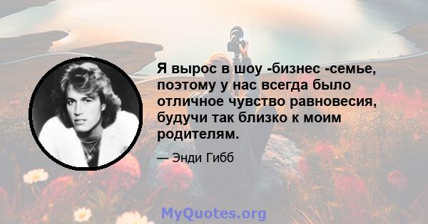 Я вырос в шоу -бизнес -семье, поэтому у нас всегда было отличное чувство равновесия, будучи так близко к моим родителям.