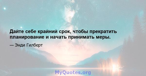 Дайте себе крайний срок, чтобы прекратить планирование и начать принимать меры.