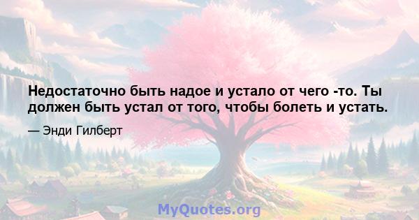 Недостаточно быть надое и устало от чего -то. Ты должен быть устал от того, чтобы болеть и устать.