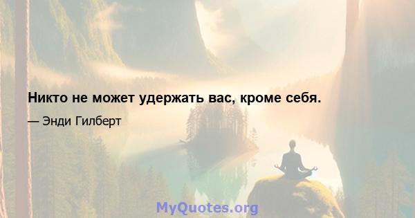 Никто не может удержать вас, кроме себя.