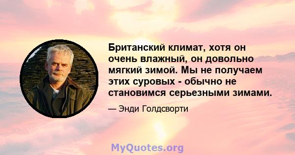 Британский климат, хотя он очень влажный, он довольно мягкий зимой. Мы не получаем этих суровых - обычно не становимся серьезными зимами.