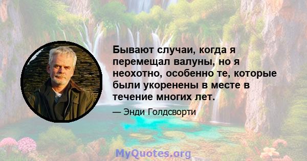 Бывают случаи, когда я перемещал валуны, но я неохотно, особенно те, которые были укоренены в месте в течение многих лет.