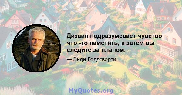 Дизайн подразумевает чувство что -то наметить, а затем вы следите за планом.