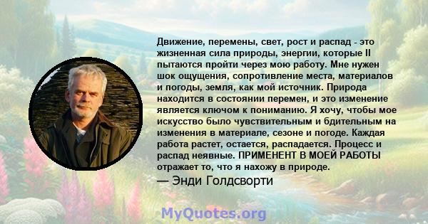 Движение, перемены, свет, рост и распад - это жизненная сила природы, энергии, которые II пытаются пройти через мою работу. Мне нужен шок ощущения, сопротивление места, материалов и погоды, земля, как мой источник.