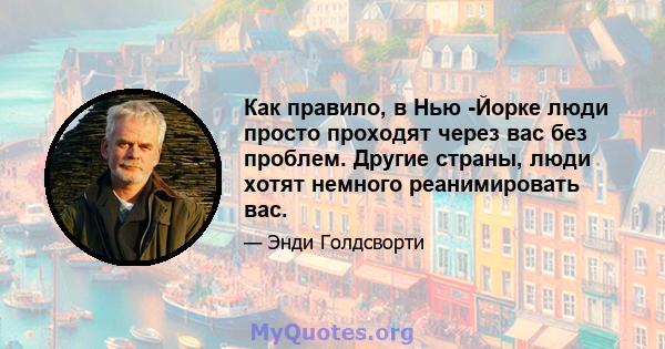 Как правило, в Нью -Йорке люди просто проходят через вас без проблем. Другие страны, люди хотят немного реанимировать вас.