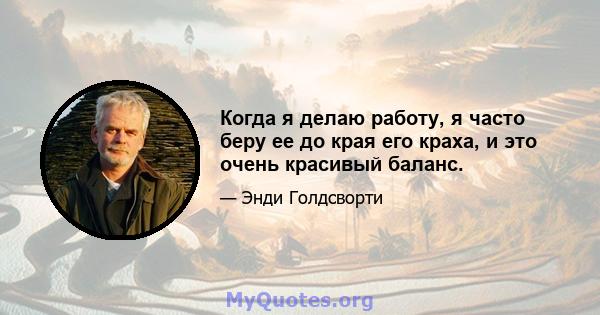 Когда я делаю работу, я часто беру ее до края его краха, и это очень красивый баланс.