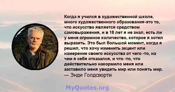 Когда я учился в художественной школе, много художественного образования-это то, что искусство является средством самовыражения, и в 18 лет я не знал, есть ли у меня огромное количество, которое я хотел выразить. Это