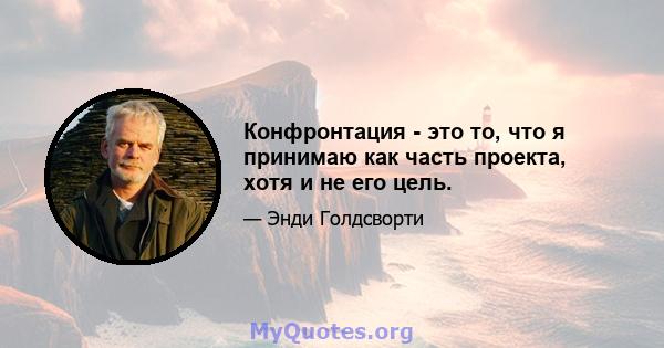 Конфронтация - это то, что я принимаю как часть проекта, хотя и не его цель.