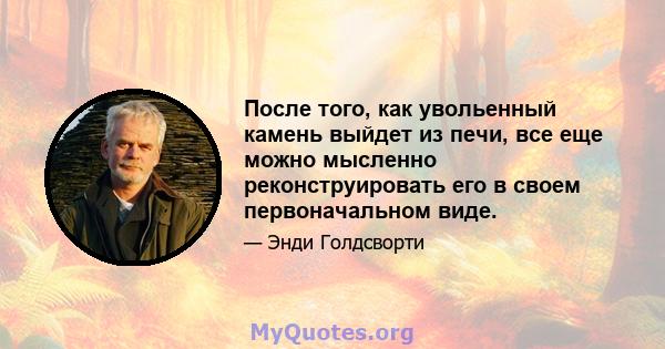 После того, как увольенный камень выйдет из печи, все еще можно мысленно реконструировать его в своем первоначальном виде.